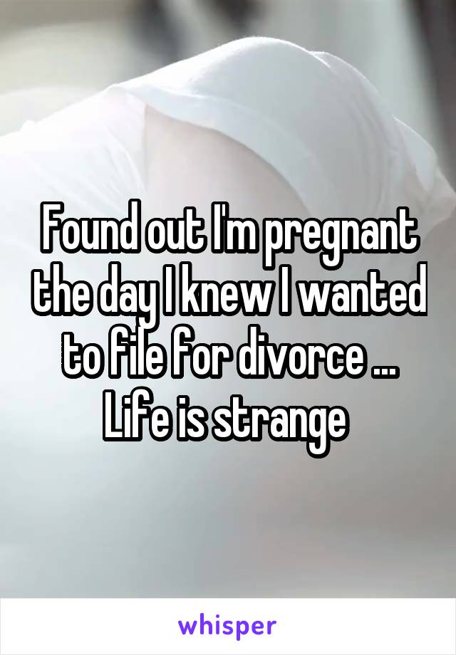 Found out I'm pregnant the day I knew I wanted to file for divorce ... Life is strange 