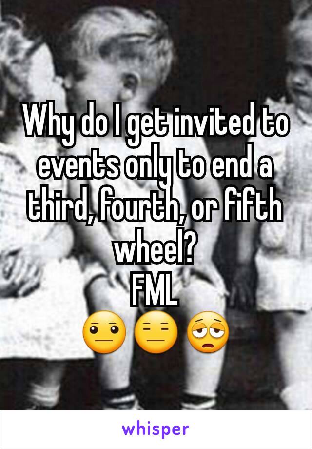 Why do I get invited to events only to end a third, fourth, or fifth wheel?
FML
😐😑😩