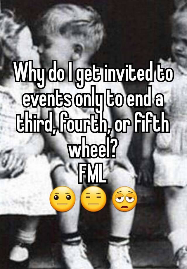 Why do I get invited to events only to end a third, fourth, or fifth wheel?
FML
😐😑😩