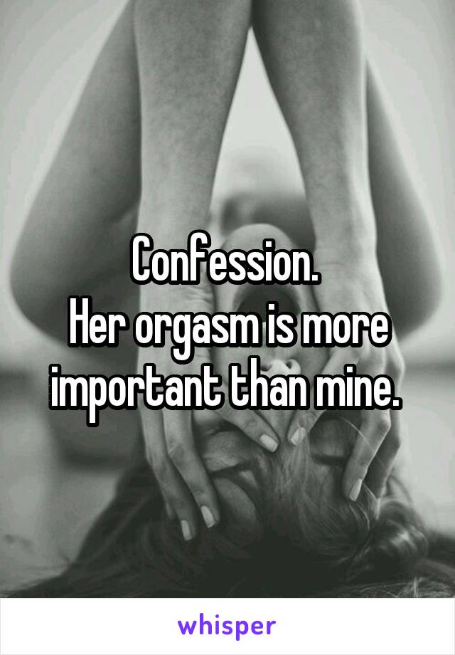 Confession. 
Her orgasm is more important than mine. 