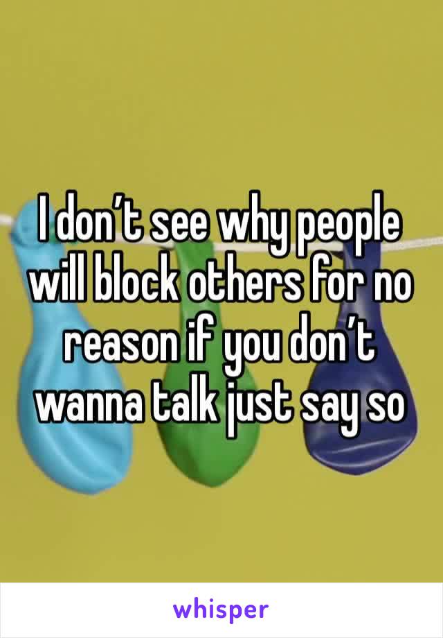 I don’t see why people will block others for no reason if you don’t wanna talk just say so 