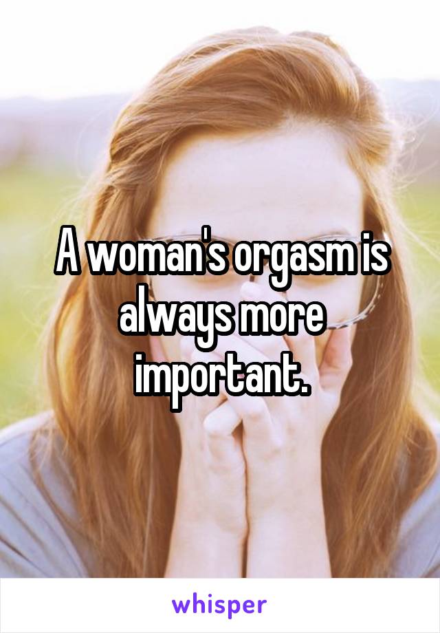 A woman's orgasm is always more important.