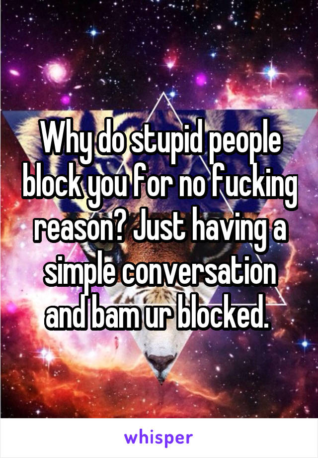 Why do stupid people block you for no fucking reason? Just having a simple conversation and bam ur blocked. 