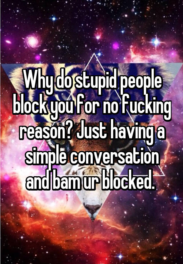 Why do stupid people block you for no fucking reason? Just having a simple conversation and bam ur blocked. 