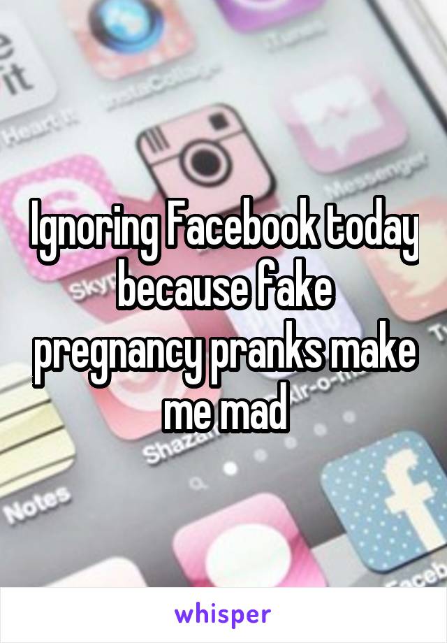 Ignoring Facebook today because fake pregnancy pranks make me mad