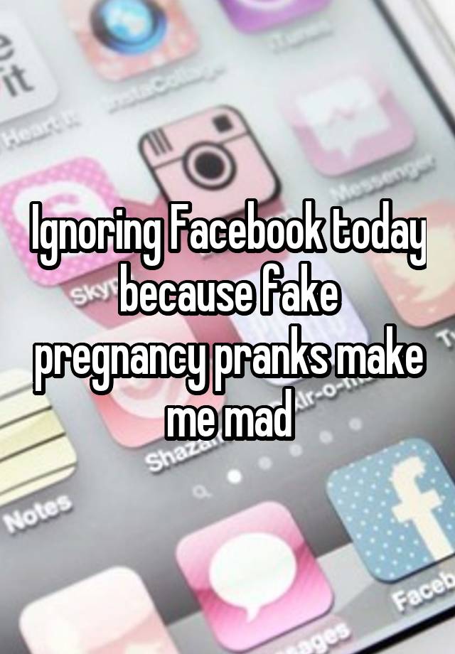 Ignoring Facebook today because fake pregnancy pranks make me mad