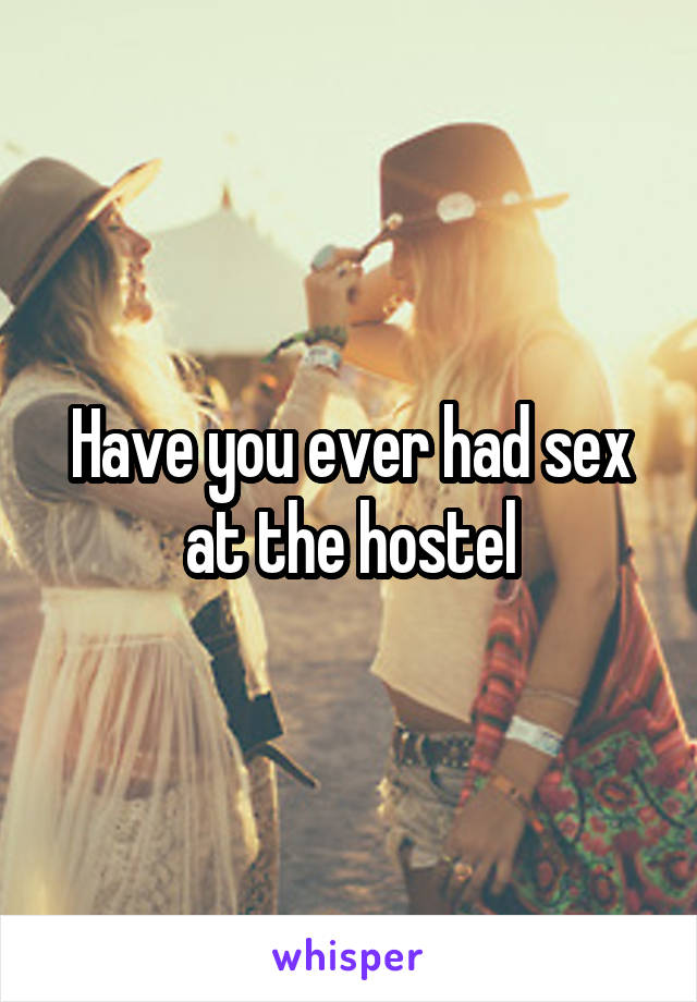 Have you ever had sex at the hostel