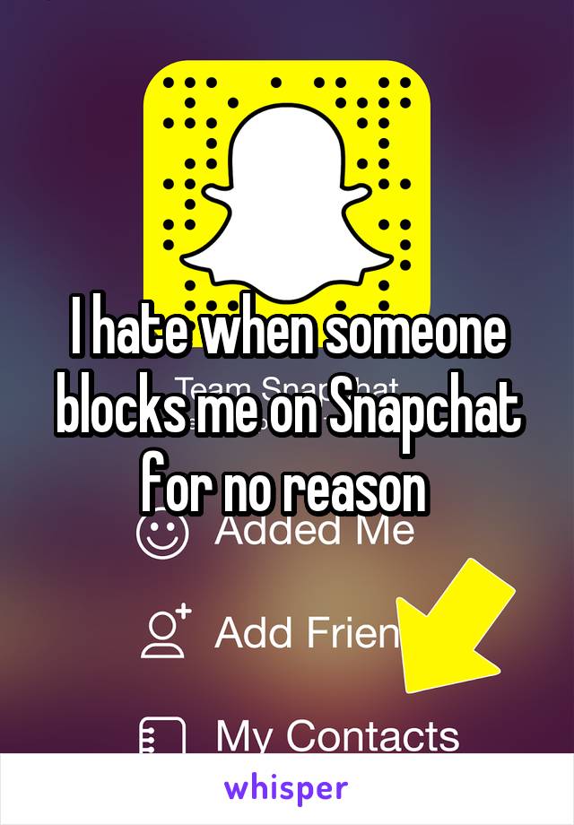 I hate when someone blocks me on Snapchat for no reason 