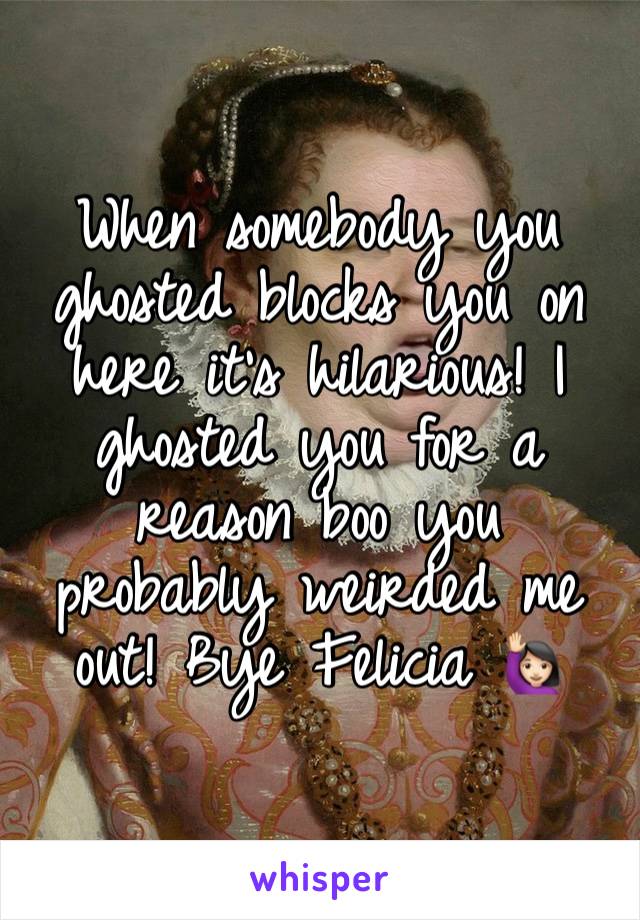 When somebody you ghosted blocks you on here it’s hilarious! I ghosted you for a reason boo you probably weirded me out! Bye Felicia 🙋🏻‍♀️