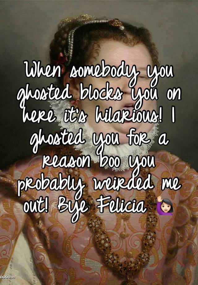 When somebody you ghosted blocks you on here it’s hilarious! I ghosted you for a reason boo you probably weirded me out! Bye Felicia 🙋🏻‍♀️