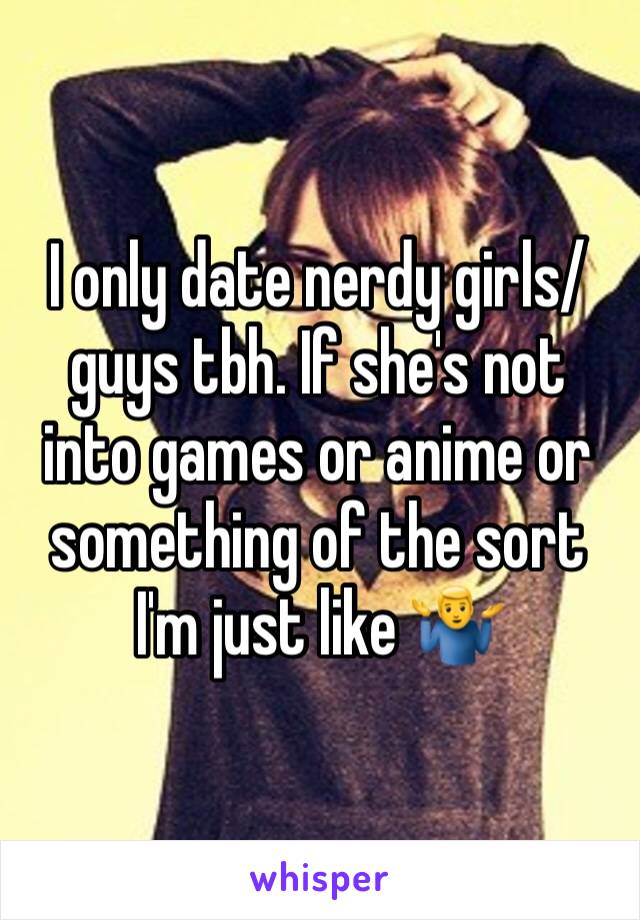 I only date nerdy girls/guys tbh. If she's not into games or anime or something of the sort I'm just like 🤷‍♂️