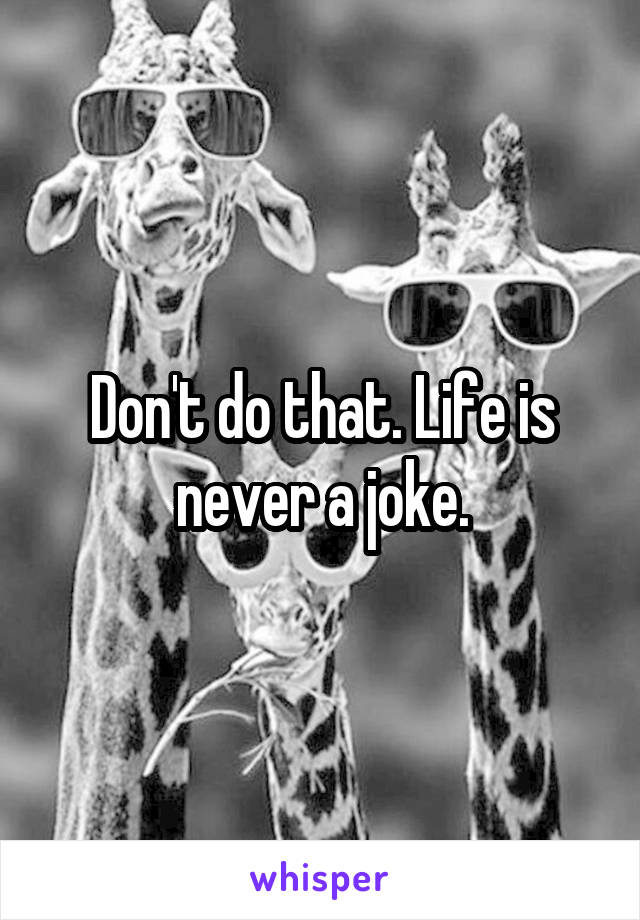 Don't do that. Life is never a joke.