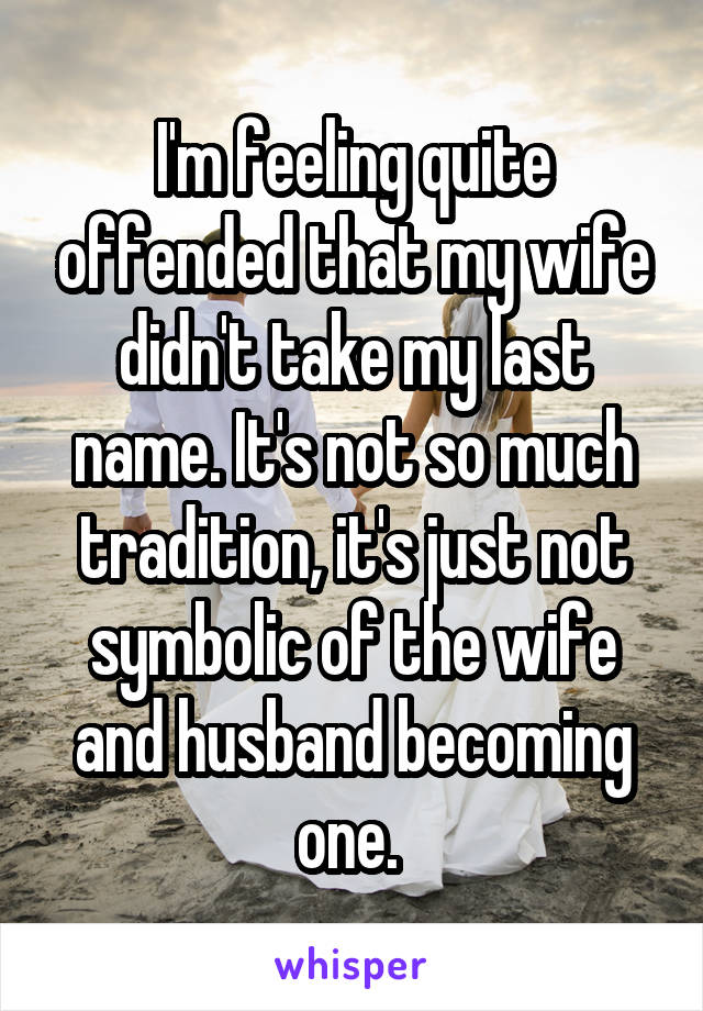I'm feeling quite offended that my wife didn't take my last name. It's not so much tradition, it's just not symbolic of the wife and husband becoming one. 