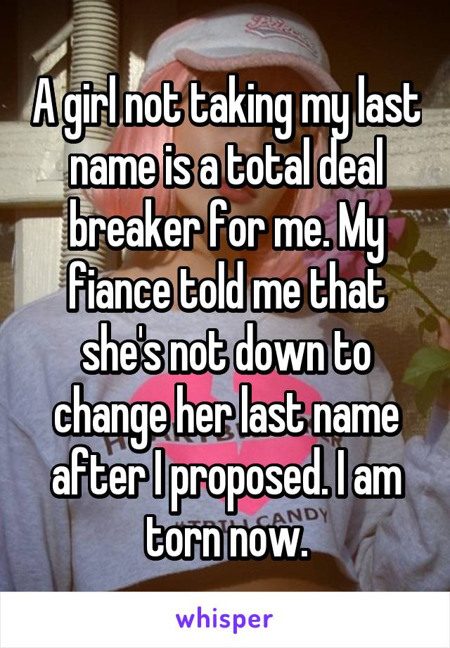 A girl not taking my last name is a total deal breaker for me. My fiance told me that she's not down to change her last name after I proposed. I am torn now.