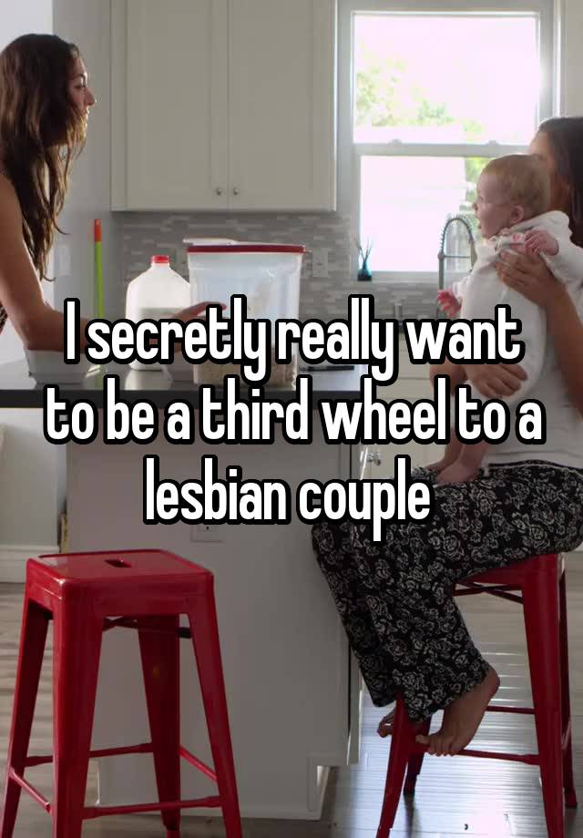 I secretly really want to be a third wheel to a lesbian couple 