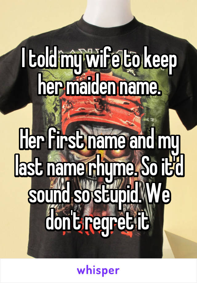 I told my wife to keep her maiden name.

Her first name and my last name rhyme. So it'd sound so stupid. We don't regret it 
