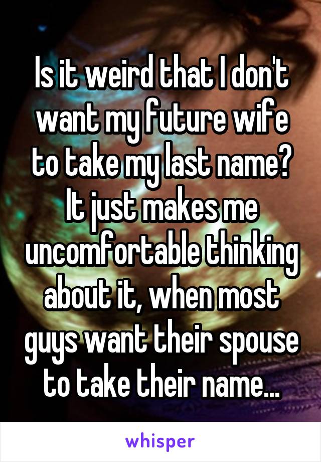Is it weird that I don't want my future wife to take my last name? It just makes me uncomfortable thinking about it, when most guys want their spouse to take their name...
