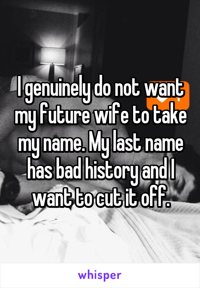 I genuinely do not want my future wife to take my name. My last name has bad history and I want to cut it off.
