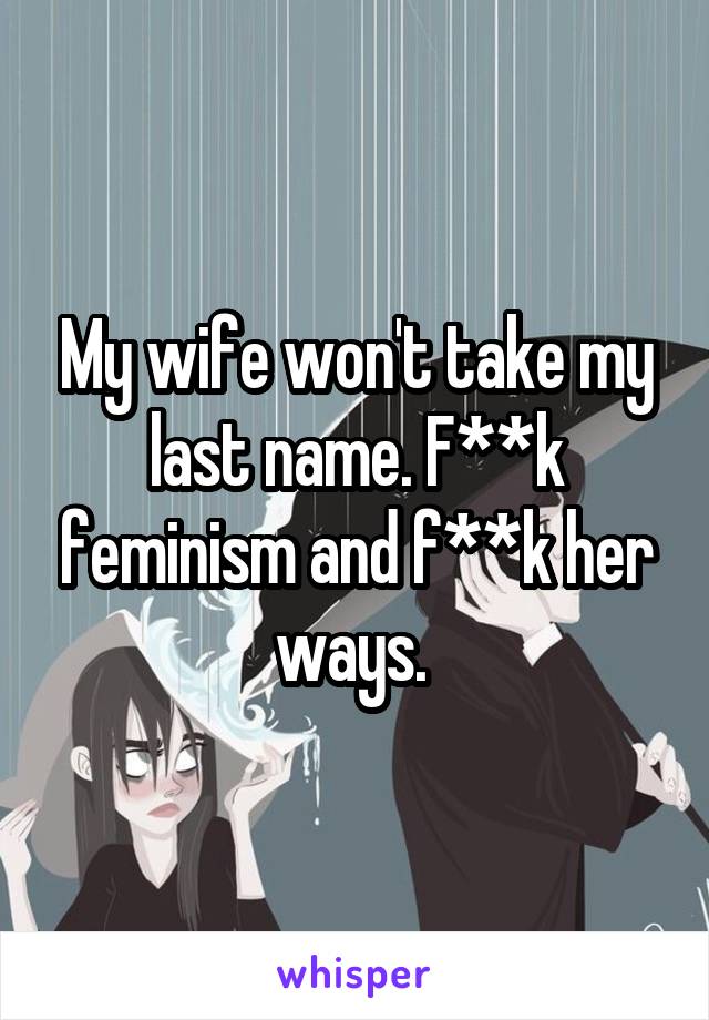 My wife won't take my last name. F**k feminism and f**k her ways. 