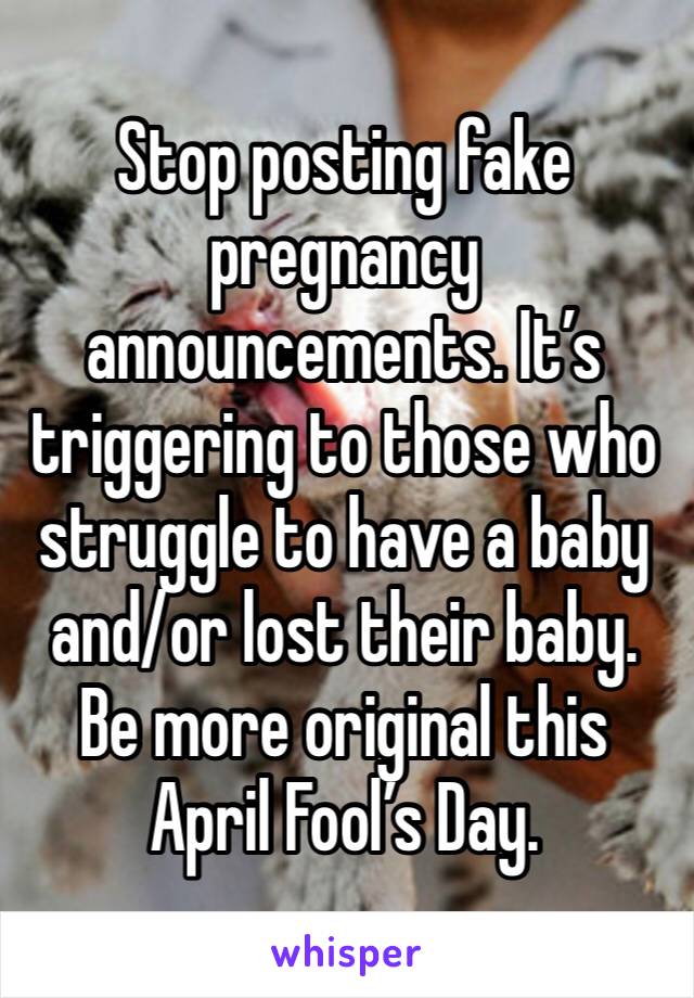 Stop posting fake pregnancy announcements. It’s triggering to those who struggle to have a baby and/or lost their baby. Be more original this April Fool’s Day. 