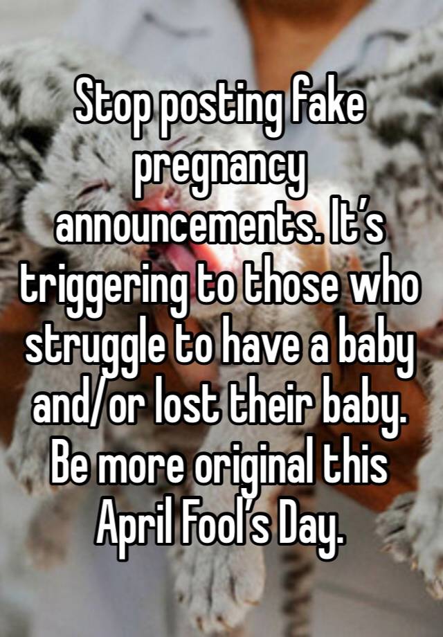 Stop posting fake pregnancy announcements. It’s triggering to those who struggle to have a baby and/or lost their baby. Be more original this April Fool’s Day. 