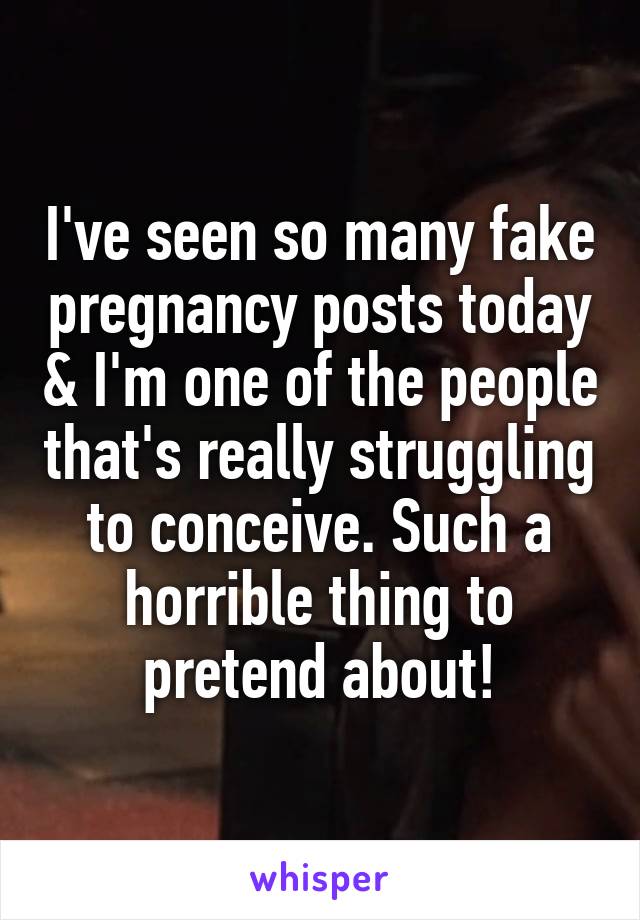 I've seen so many fake pregnancy posts today & I'm one of the people that's really struggling to conceive. Such a horrible thing to pretend about!