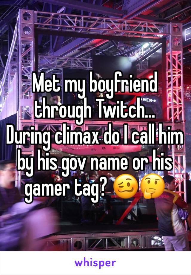 Met my boyfriend through Twitch...
During climax do I call him by his gov name or his gamer tag? 🥴🤔