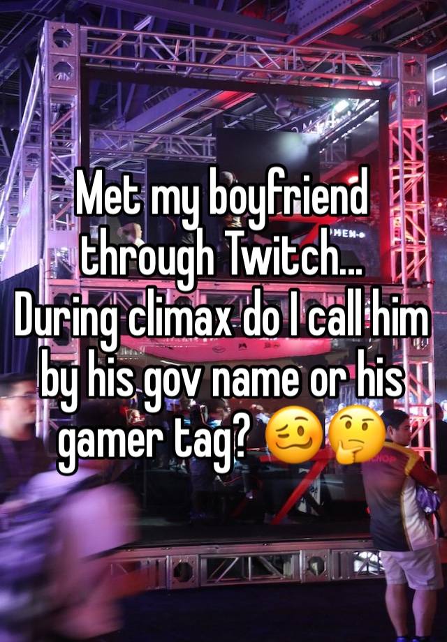 Met my boyfriend through Twitch...
During climax do I call him by his gov name or his gamer tag? 🥴🤔