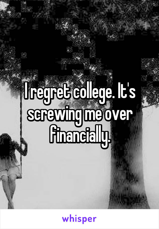 I regret college. It's screwing me over financially.