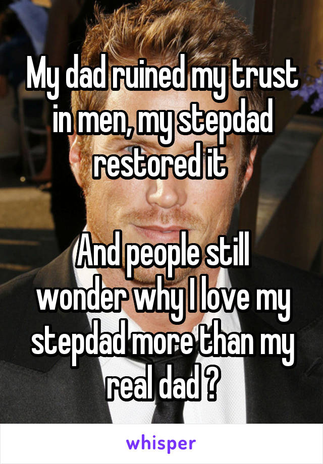 My dad ruined my trust in men, my stepdad restored it 

And people still wonder why I love my stepdad more than my real dad ?