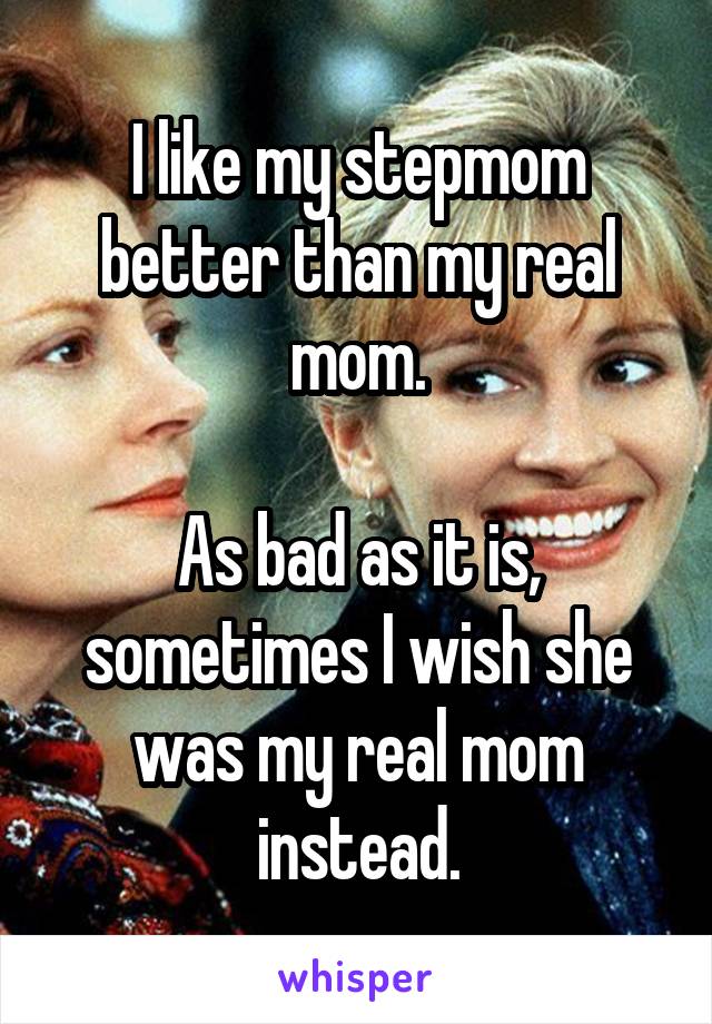 I like my stepmom better than my real mom.

As bad as it is, sometimes I wish she was my real mom instead.