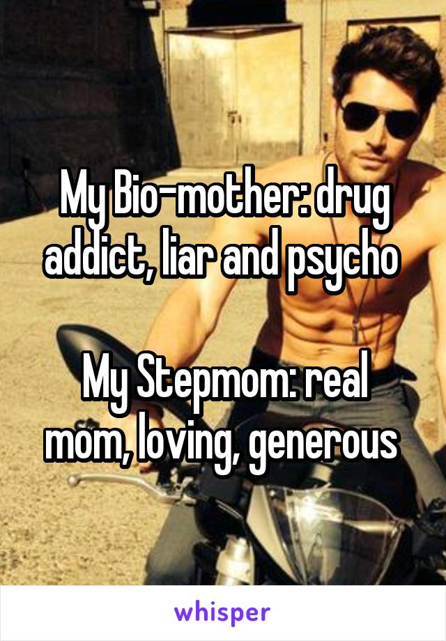 My Bio-mother: drug addict, liar and psycho 

My Stepmom: real mom, loving, generous 