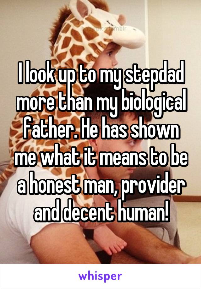 I look up to my stepdad more than my biological father. He has shown me what it means to be a honest man, provider and decent human!