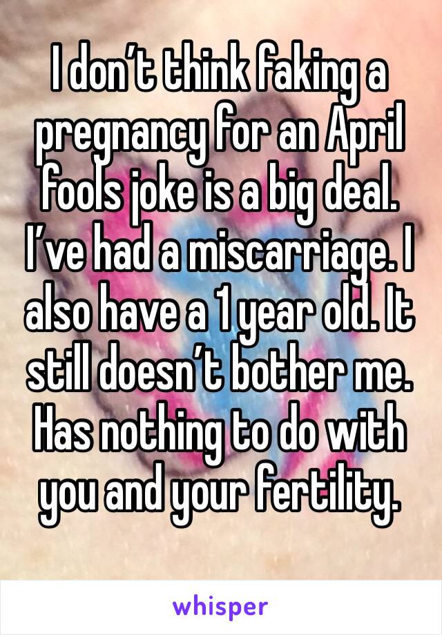 I don’t think faking a pregnancy for an April fools joke is a big deal. I’ve had a miscarriage. I also have a 1 year old. It still doesn’t bother me. Has nothing to do with you and your fertility. 