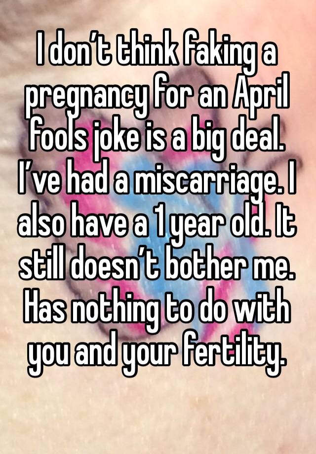 I don’t think faking a pregnancy for an April fools joke is a big deal. I’ve had a miscarriage. I also have a 1 year old. It still doesn’t bother me. Has nothing to do with you and your fertility. 