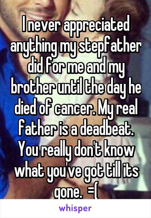 I never appreciated anything my stepfather did for me and my brother until the day he died of cancer. My real father is a deadbeat.
You really don't know what you've got till its gone.  =(