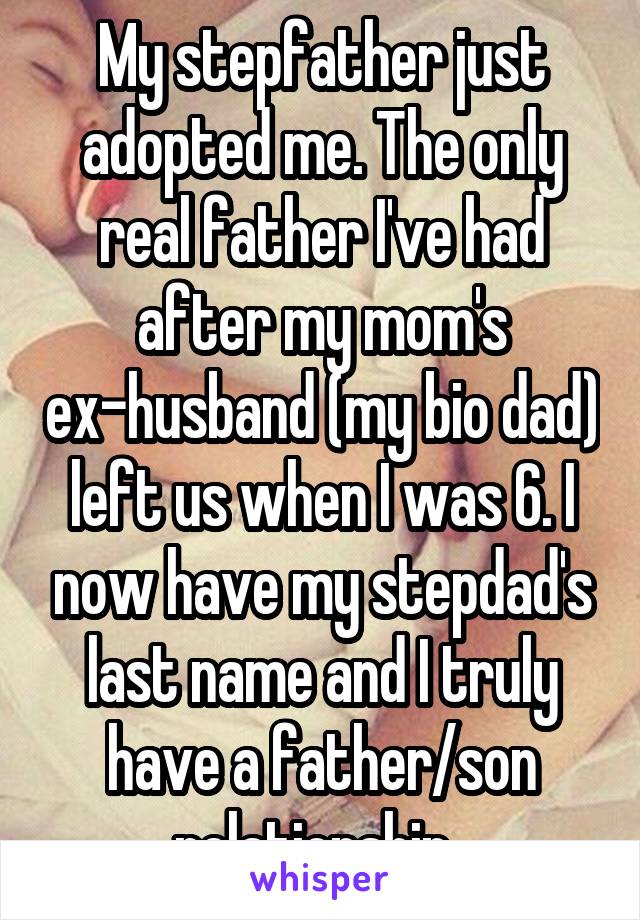 My stepfather just adopted me. The only real father I've had after my mom's ex-husband (my bio dad) left us when I was 6. I now have my stepdad's last name and I truly have a father/son relationship. 