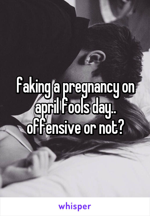 faking a pregnancy on april fools day.. offensive or not?