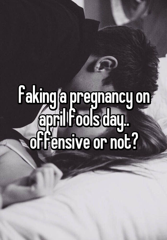 faking a pregnancy on april fools day.. offensive or not?