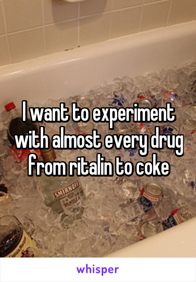 I want to experiment with almost every drug from ritalin to coke