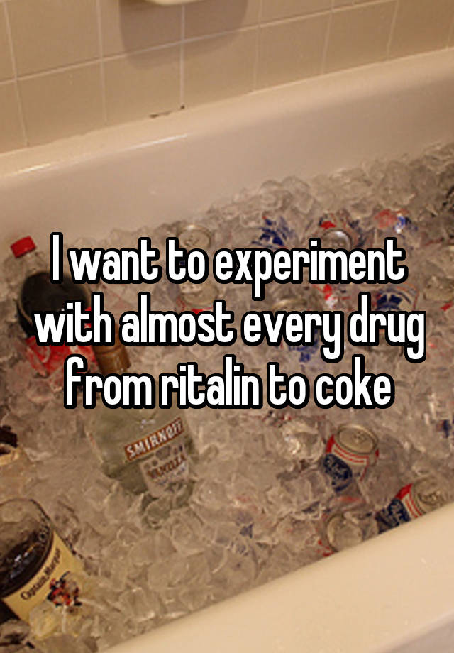 I want to experiment with almost every drug from ritalin to coke