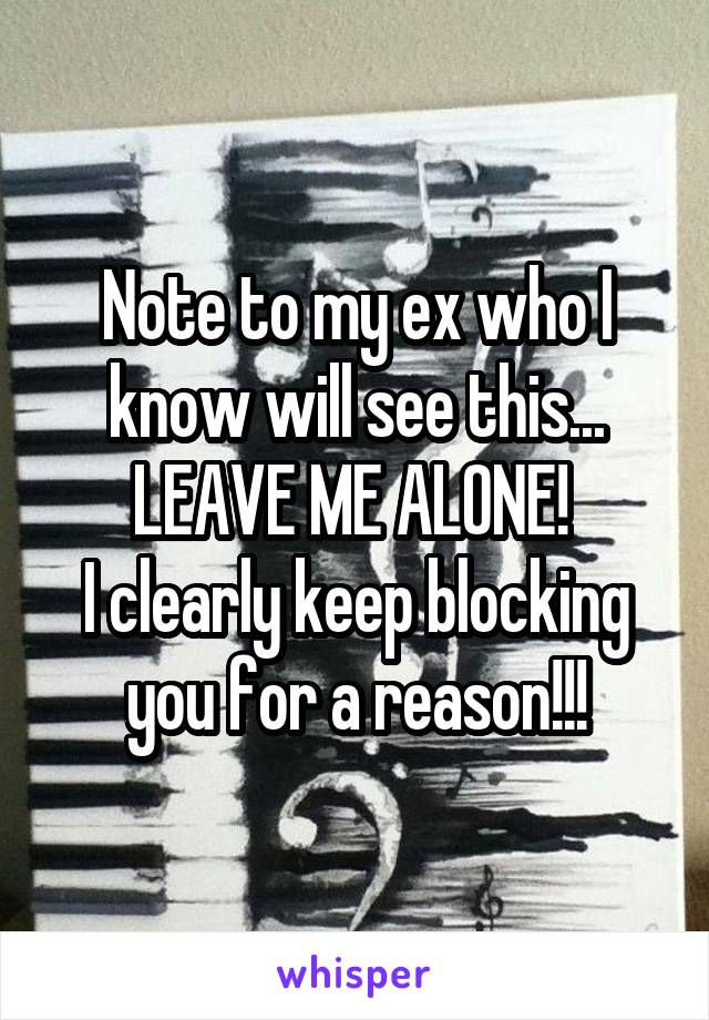 Note to my ex who I know will see this...
LEAVE ME ALONE! 
I clearly keep blocking you for a reason!!!