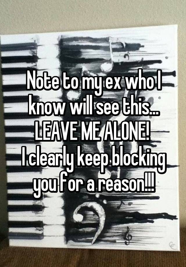 Note to my ex who I know will see this...
LEAVE ME ALONE! 
I clearly keep blocking you for a reason!!!