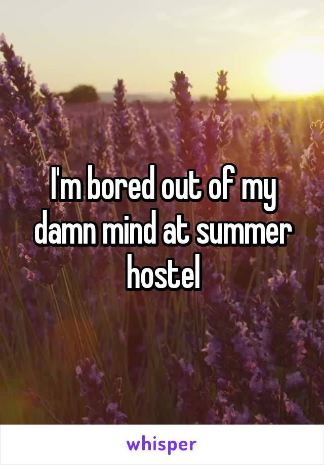 I'm bored out of my damn mind at summer hostel