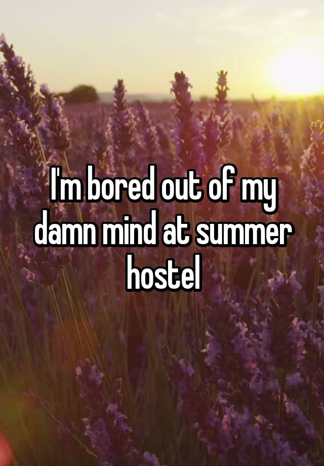 I'm bored out of my damn mind at summer hostel