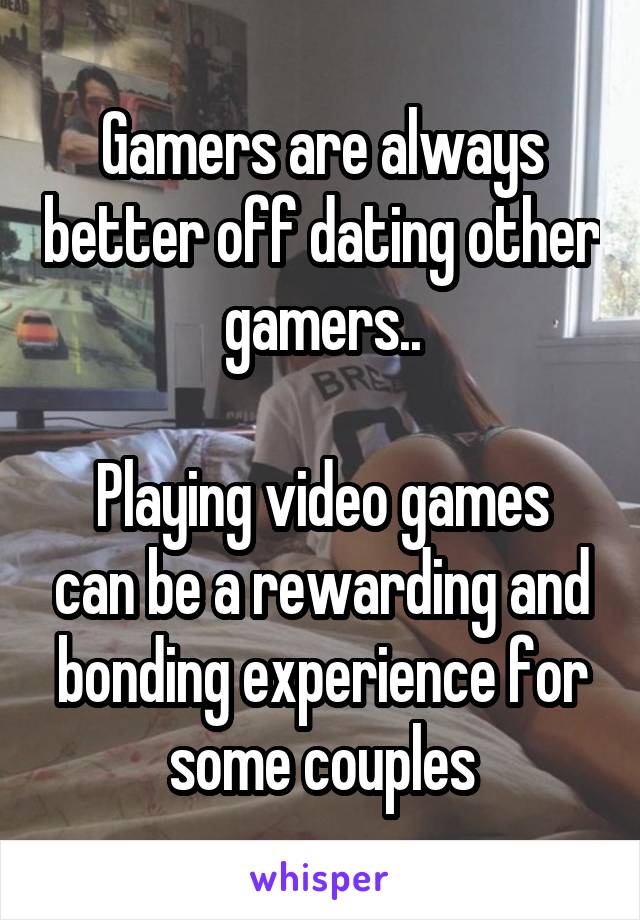 Gamers are always better off dating other gamers..

Playing video games can be a rewarding and bonding experience for some couples