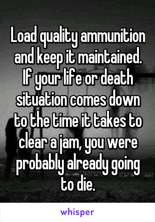 Load quality ammunition and keep it maintained. If your life or death situation comes down to the time it takes to clear a jam, you were probably already going to die.