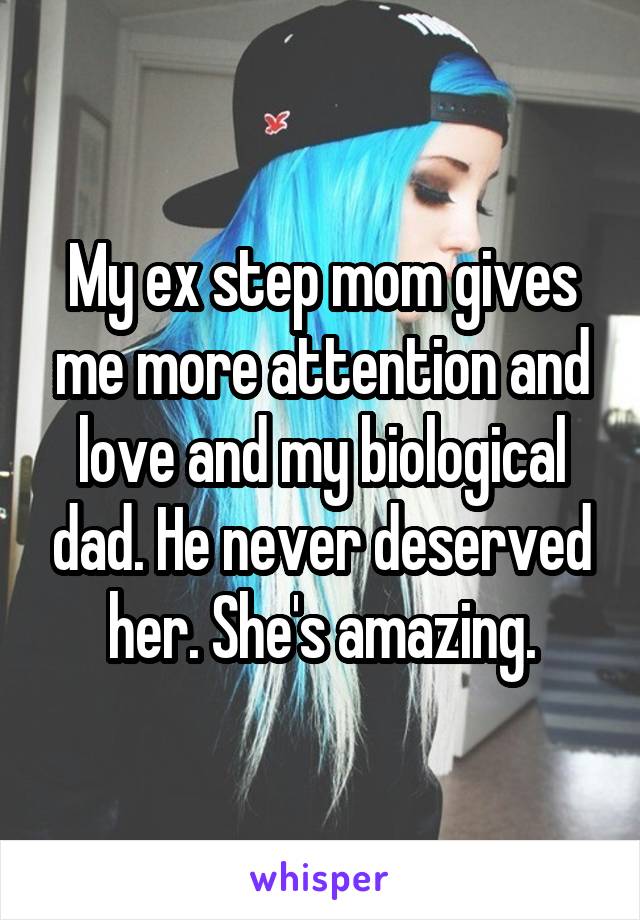 My ex step mom gives me more attention and love and my biological dad. He never deserved her. She's amazing.