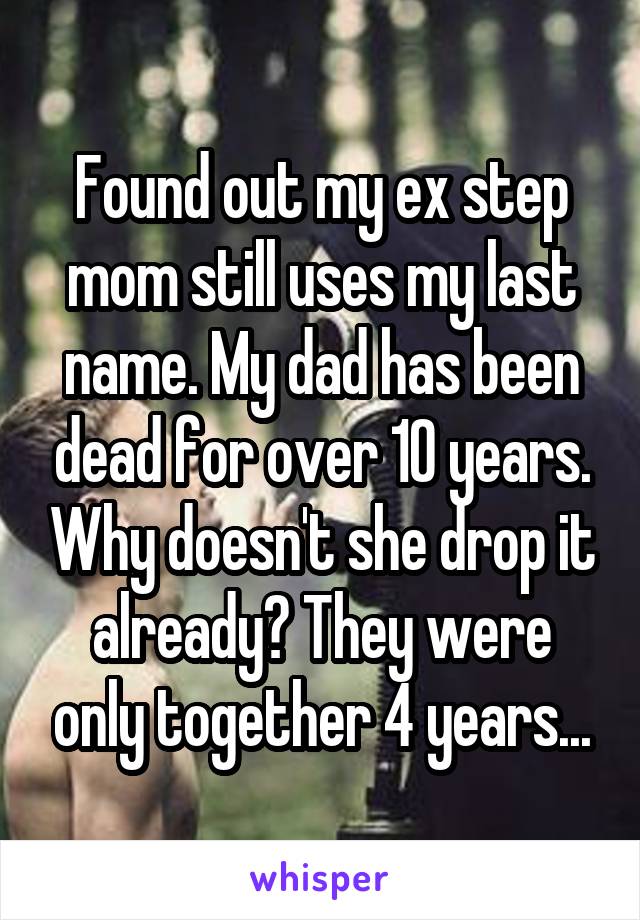Found out my ex step mom still uses my last name. My dad has been dead for over 10 years. Why doesn't she drop it already? They were only together 4 years...