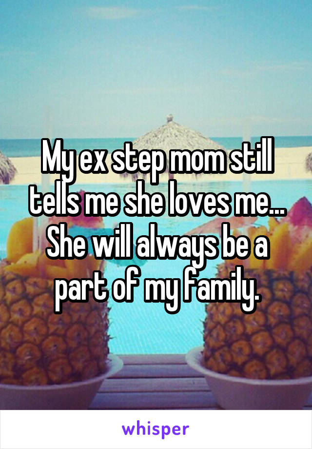 My ex step mom still tells me she loves me... She will always be a part of my family.